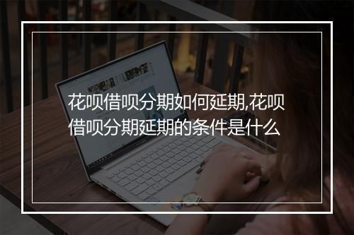 花呗借呗分期如何延期,花呗借呗分期延期的条件是什么