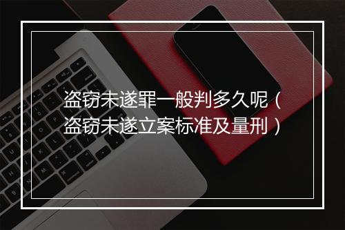 盗窃未遂罪一般判多久呢（盗窃未遂立案标准及量刑）