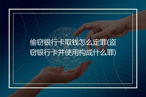 偷窃银行卡取钱怎么定罪(盗窃银行卡并使用构成什么罪)