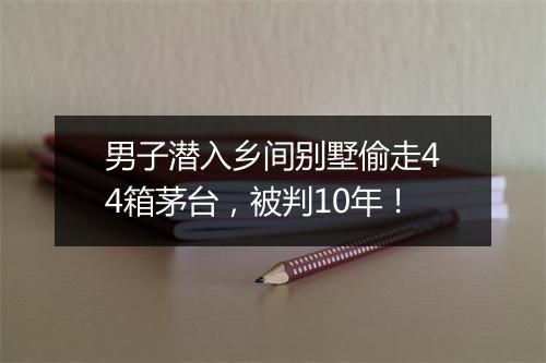 男子潜入乡间别墅偷走44箱茅台，被判10年！
