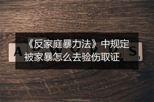 《反家庭暴力法》中规定被家暴怎么去验伤取证