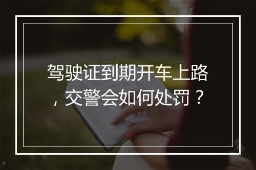 驾驶证到期开车上路，交警会如何处罚？
