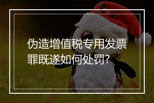 伪造增值税专用发票罪既遂如何处罚?