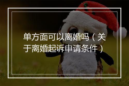 单方面可以离婚吗（关于离婚起诉申请条件）