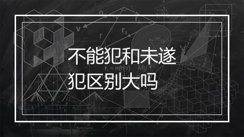 不能犯和未遂犯区别大吗