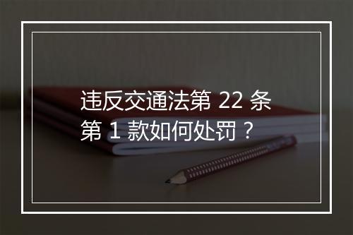 违反交通法第 22 条第 1 款如何处罚？