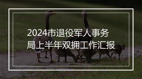 2024市退役军人事务局上半年双拥工作汇报