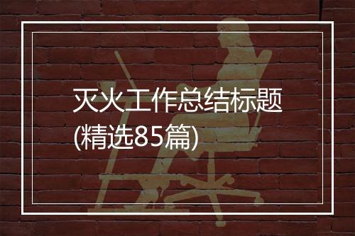 灭火工作总结标题(精选85篇)
