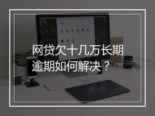 网贷欠十几万长期逾期如何解决？