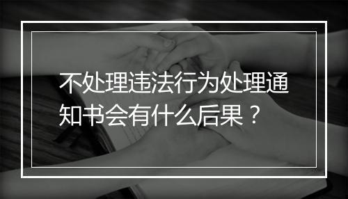 不处理违法行为处理通知书会有什么后果？