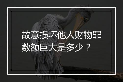 故意损坏他人财物罪数额巨大是多少？