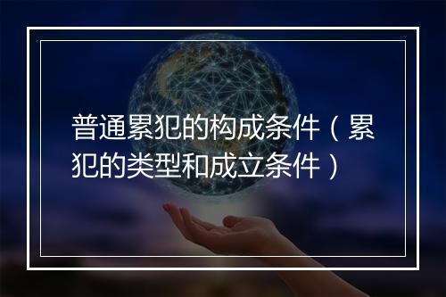 普通累犯的构成条件（累犯的类型和成立条件）