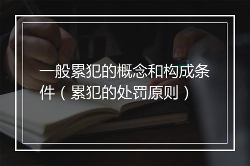 一般累犯的概念和构成条件（累犯的处罚原则）