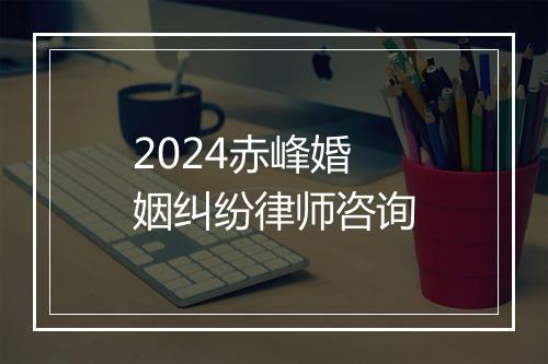 2024赤峰婚姻纠纷律师咨询