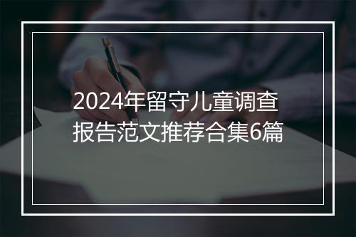 2024年留守儿童调查报告范文推荐合集6篇