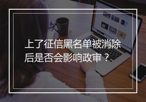 上了征信黑名单被消除后是否会影响政审？