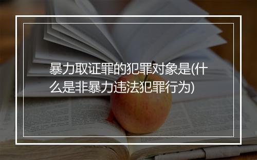 暴力取证罪的犯罪对象是(什么是非暴力违法犯罪行为)