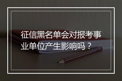 征信黑名单会对报考事业单位产生影响吗？