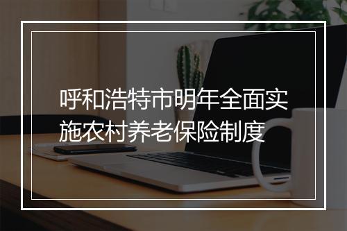 呼和浩特市明年全面实施农村养老保险制度