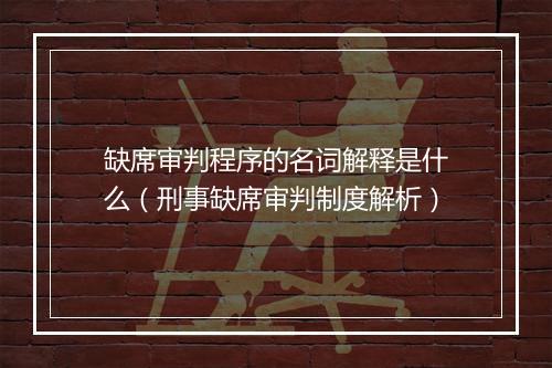 缺席审判程序的名词解释是什么（刑事缺席审判制度解析）