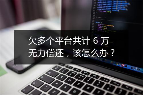 欠多个平台共计 6 万无力偿还，该怎么办？