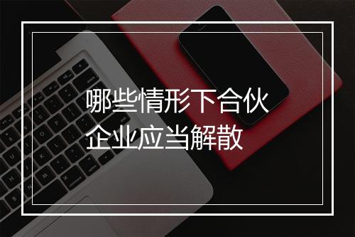 哪些情形下合伙企业应当解散