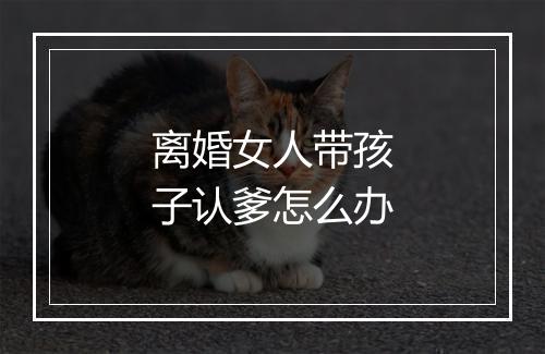 离婚女人带孩子认爹怎么办