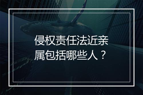 侵权责任法近亲属包括哪些人？