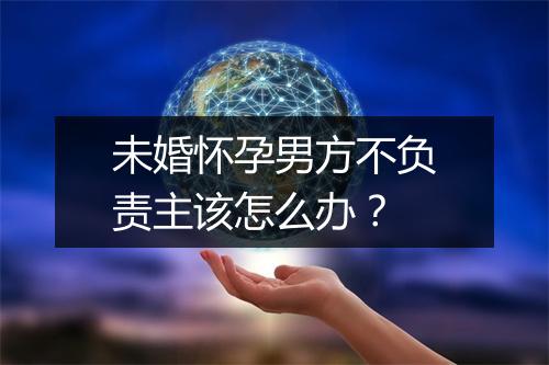 未婚怀孕男方不负责主该怎么办？