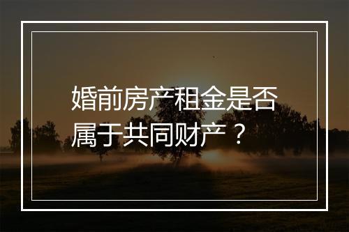 婚前房产租金是否属于共同财产？