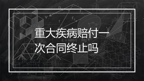 重大疾病赔付一次合同终止吗