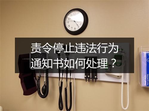 责令停止违法行为通知书如何处理？