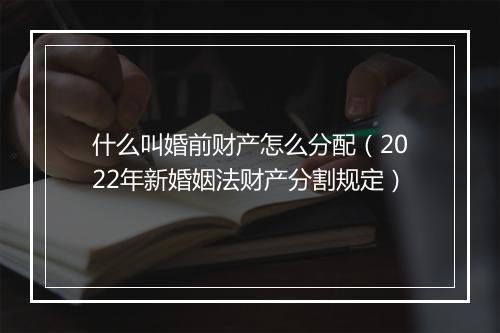 什么叫婚前财产怎么分配（2022年新婚姻法财产分割规定）