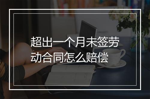超出一个月未签劳动合同怎么赔偿