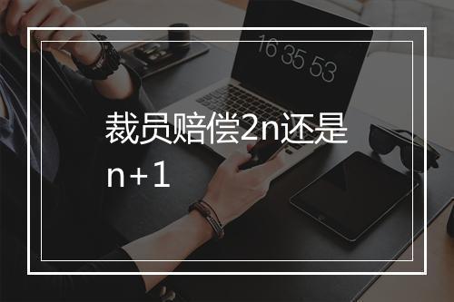 裁员赔偿2n还是n+1
