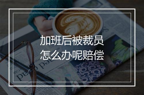 加班后被裁员怎么办呢赔偿
