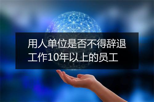 用人单位是否不得辞退工作10年以上的员工