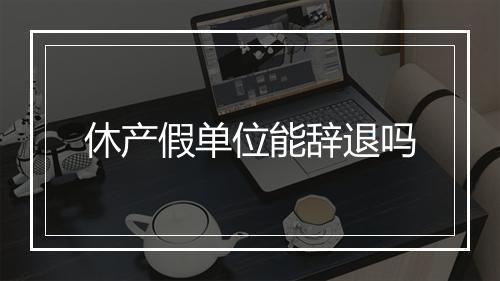 休产假单位能辞退吗