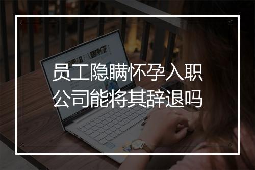 员工隐瞒怀孕入职公司能将其辞退吗