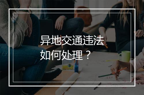 异地交通违法如何处理？