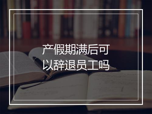 产假期满后可以辞退员工吗