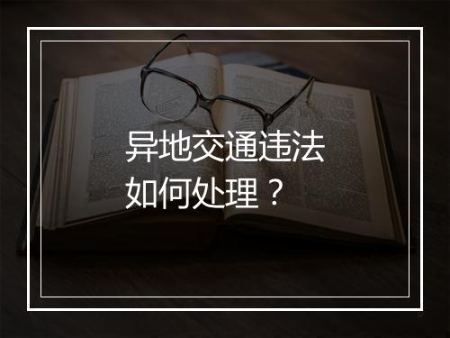 异地交通违法如何处理？