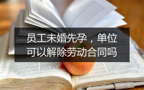 员工未婚先孕，单位可以解除劳动合同吗