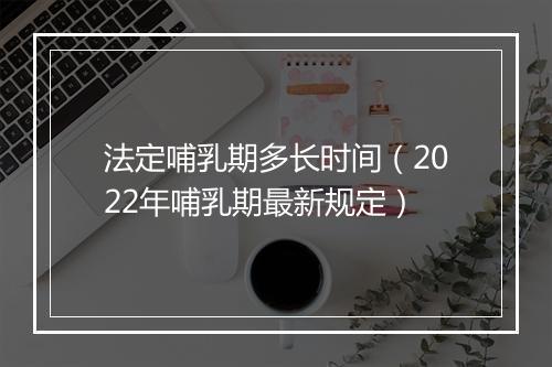 法定哺乳期多长时间（2022年哺乳期最新规定）