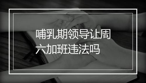 哺乳期领导让周六加班违法吗