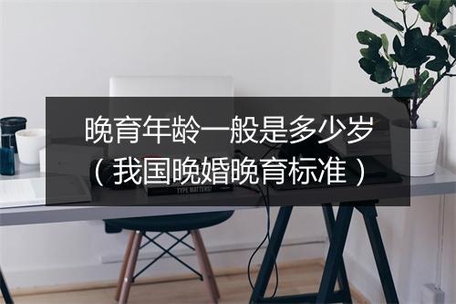 晚育年龄一般是多少岁（我国晚婚晚育标准）