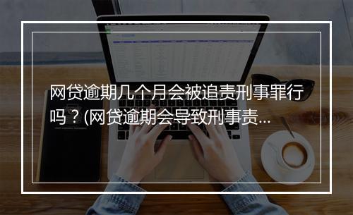 网贷逾期几个月会被追责刑事罪行吗？(网贷逾期会导致刑事责任吗？)