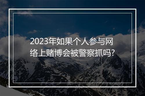 2023年如果个人参与网络上赌博会被警察抓吗?