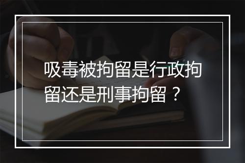 吸毒被拘留是行政拘留还是刑事拘留？