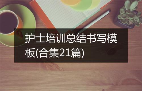 护士培训总结书写模板(合集21篇)